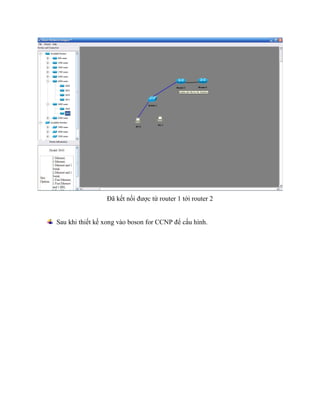 Đã kết nối được từ router 1 tới router 2
Sau khi thiết kế xong vào boson for CCNP để cấu hình.
 