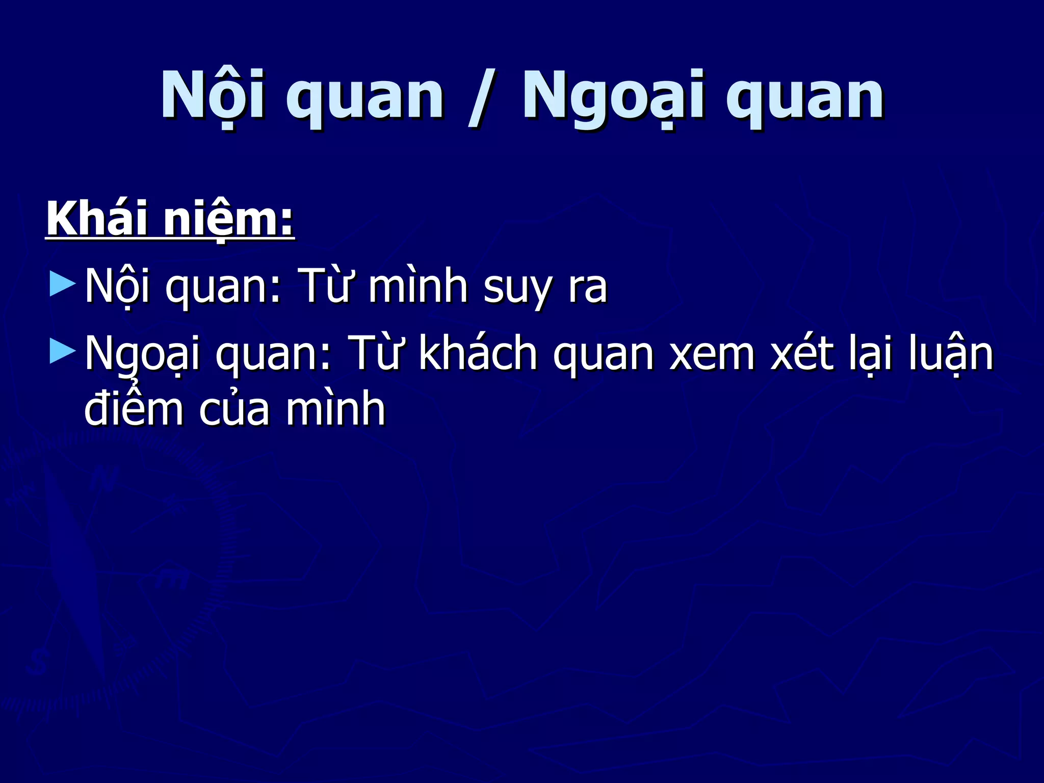 Nội quan / Ngoại quan
Khái niệm:
► Nội quan: Từ mình suy ra
► Ngoại quan: Từ khách quan xem xét lại luận
  điểm của mình
 