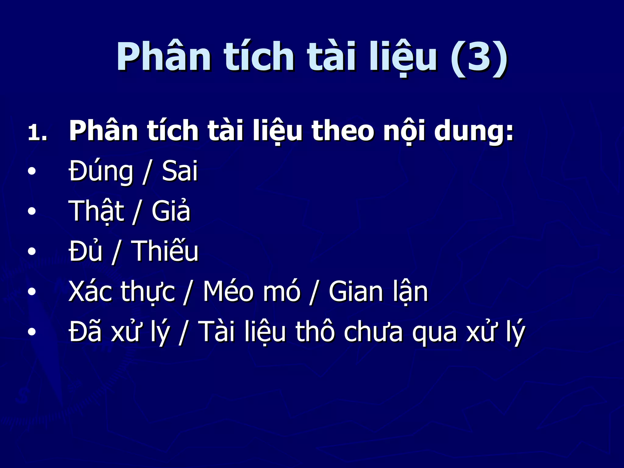 Phân tích tài liệu (3)
1.   Phân tích tài liệu theo nội dung:
•    Đúng / Sai
•    Thật / Giả
•    Đủ / Thiếu
•    Xác thực / Méo mó / Gian lận
•    Đã xử lý / Tài liệu thô chưa qua xử lý
 