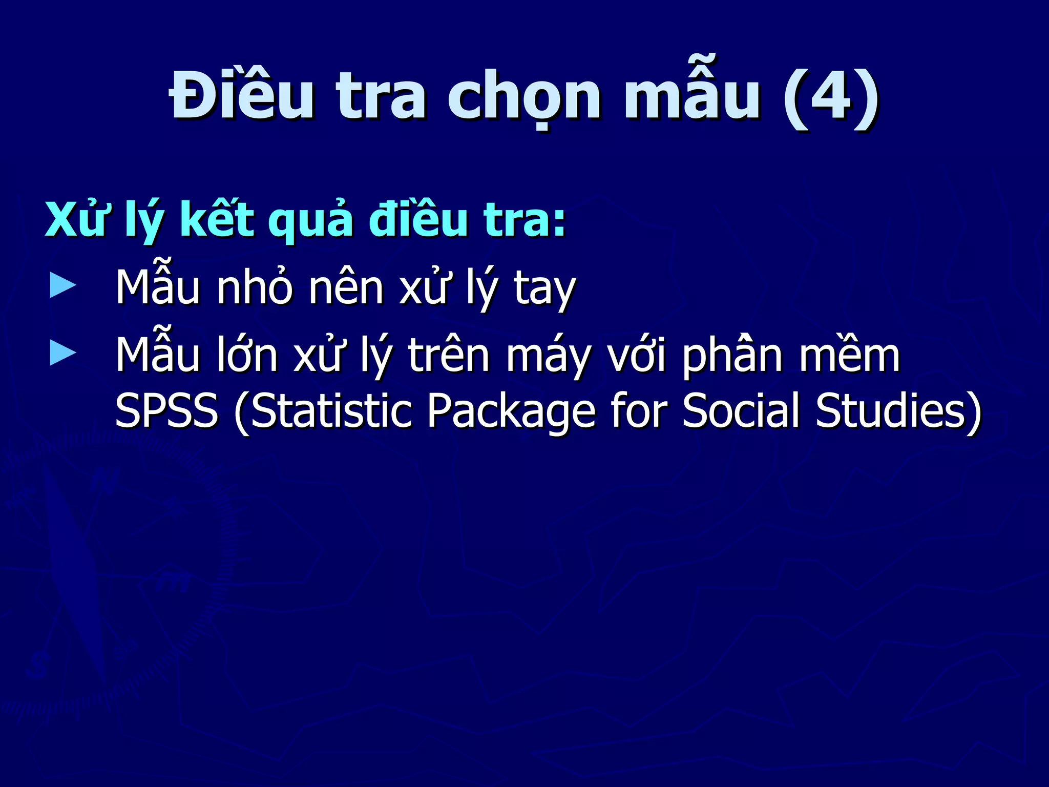 Điều tra chọn mẫu (4)
Xử lý kết quả điều tra:
► Mẫu nhỏ nên xử lý tay
► Mẫu lớn xử lý trên máy với phần mềm
  SPSS (Statistic Package for Social Studies)
 