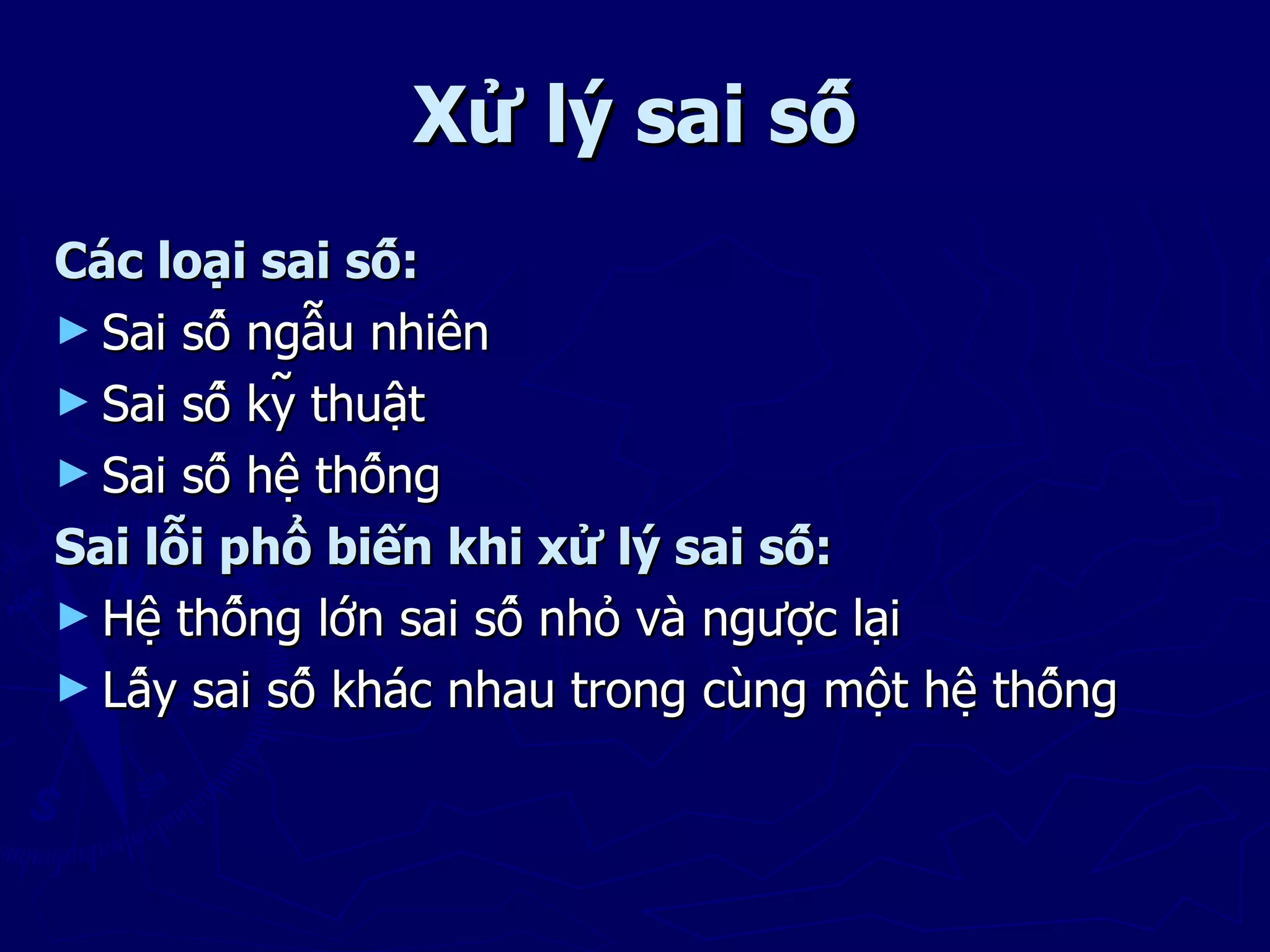 Xử lý sai số
Các loại sai số:
► Sai số ngẫu nhiên
► Sai số kỹ thuật
► Sai số hệ thống
Sai lỗi phổ biến khi xử lý sai số:
► Hệ thống lớn sai số nhỏ và ngược lại
► Lấy sai số khác nhau trong cùng một hệ thống
 