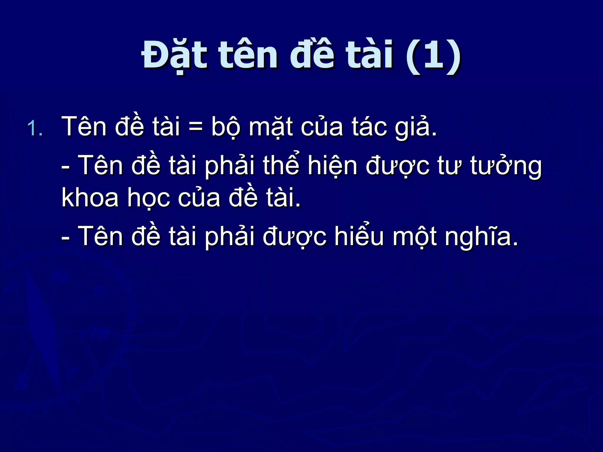 Đặt tên đề tài (1)
1.   Tên đề tài = bộ mặt của tác giả.
     - Tên đề tài phải thể hiện được tư tưởng
     khoa học của đề tài.
     - Tên đề tài phải được hiểu một nghĩa.
 