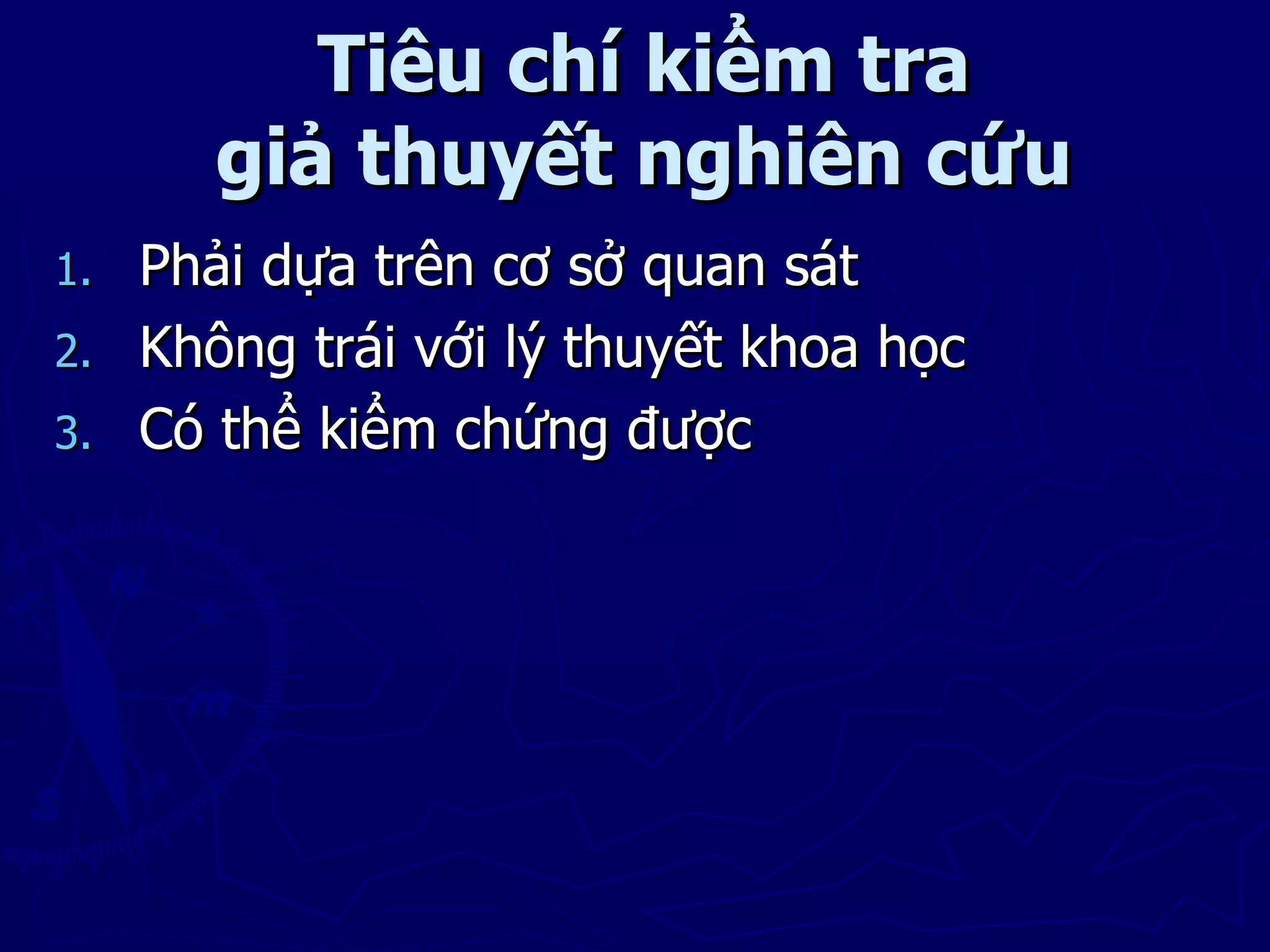 Tiêu chí kiểm tra
      giả thuyết nghiên cứu
1. Phải dựa trên cơ sở quan sát
2. Không trái với lý thuyết khoa học
3. Có thể kiểm chứng được
 