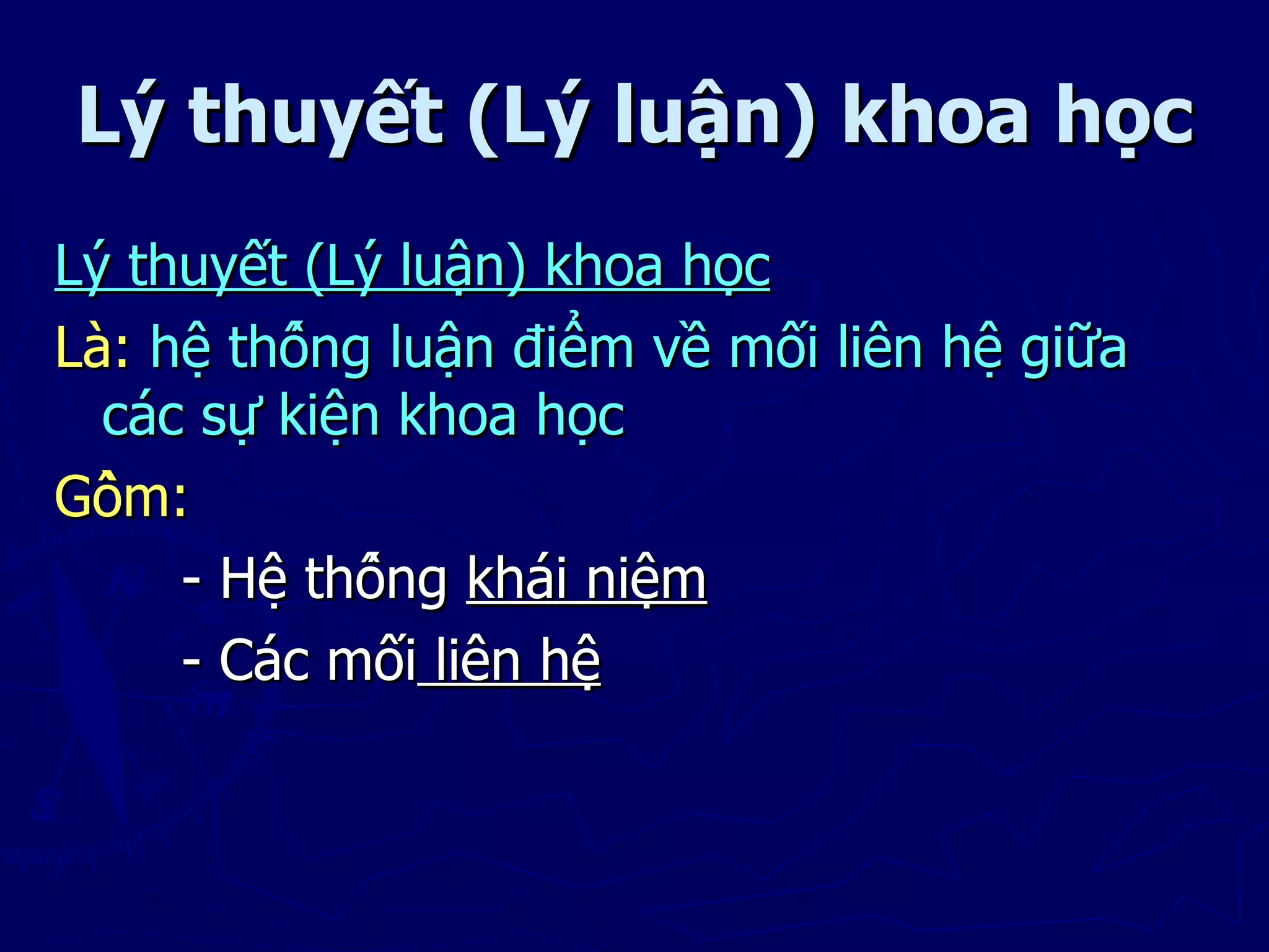 Lý thuyết (Lý luận) khoa học
Lý thuyết (Lý luận) khoa học
Là: hệ thống luận điểm về mối liên hệ giữa
  các sự kiện khoa học
Gồm:
     - Hệ thống khái niệm
     - Các mối liên hệ
 