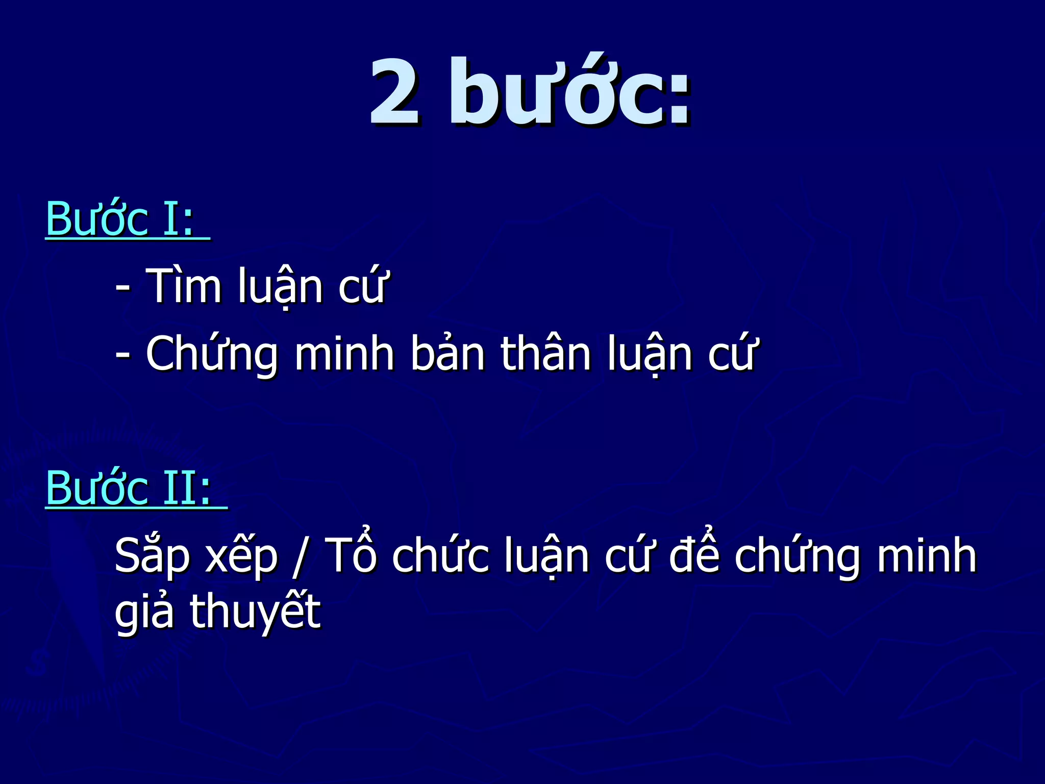 2 bước:
Bước I:
   - Tìm luận cứ
   - Chứng minh bản thân luận cứ

Bước II:
   Sắp xếp / Tổ chức luận cứ để chứng minh
   giả thuyết
 
