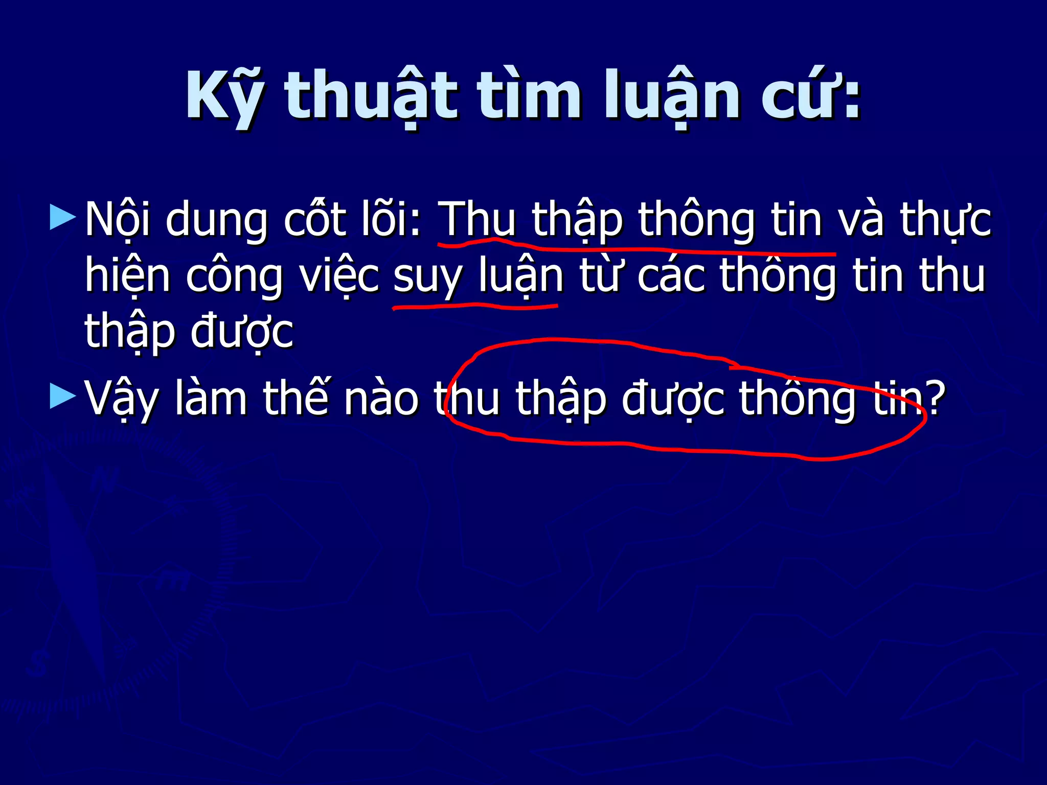 Kỹ thuật tìm luận cứ:
► Nội dung cốt lõi: Thu thập thông tin và thực
  hiện công việc suy luận từ các thông tin thu
  thập được
► Vậy làm thế nào thu thập được thông tin?
 