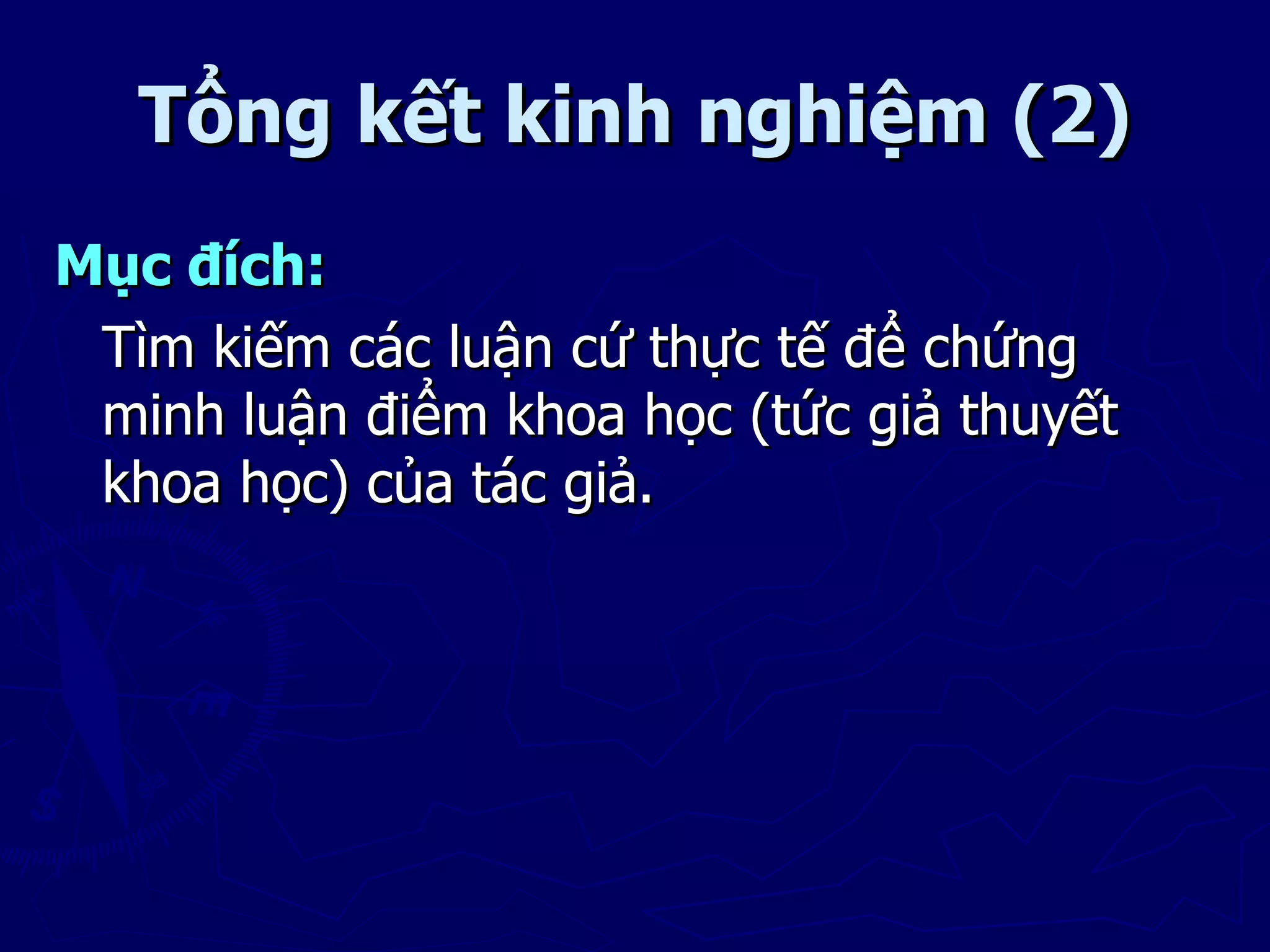 Tổng kết kinh nghiệm (2)
Mục đích:
 Tìm kiếm các luận cứ thực tế để chứng
 minh luận điểm khoa học (tức giả thuyết
 khoa học) của tác giả.
 