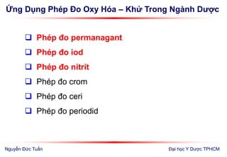 Ứng Dụng Phép Đo Oxy Hóa – Khử Trong Ngành Dược
Đại học Y Dược TPHCM
 Phép đo permanagant
 Phép đo iod
 Phép đo nitrit
 Phép đo crom
 Phép đo ceri
 Phép đo periodid
Nguyễn Đức Tuấn
 