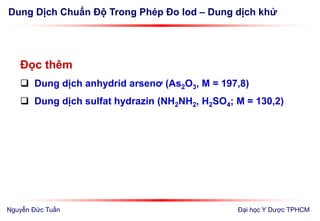 Dung Dịch Chuẩn Độ Trong Phép Đo Iod – Dung dịch khử
Đại học Y Dược TPHCM
Đọc thêm
 Dung dịch anhydrid arsenơ (As2O3, M = 197,8)
 Dung dịch sulfat hydrazin (NH2NH2, H2SO4; M = 130,2)
Nguyễn Đức Tuấn
 