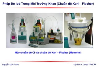 Phép Đo Iod Trong Môi Trường Khan (Chuẩn độ Karl – Fischer)
Đại học Y Dược TPHCM
Máy chuẩn độ Cl- và chuẩn độ Karl – Fischer (Metrohm)
Nguyễn Đức Tuấn
 