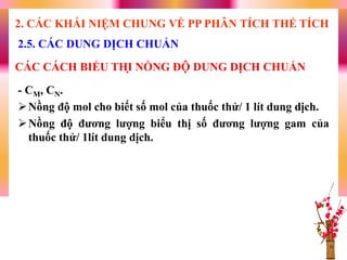 - CM, CN.
Nồng độ mol cho biết số mol của thuốc thử/ 1 lít dung dịch.
Nồng độ đƣơng lƣợng biểu thị số đƣơng lƣợng gam của
thuốc thử/ 1lít dung dịch.
2.5. CÁC DUNG DỊCH CHUẨN
2. CÁC KHÁI NIỆM CHUNG VỀ PP PHÂN TÍCH THỂ TÍCH
CÁC CÁCH BIỂU THỊ NỒNG ĐỘ DUNG DỊCH CHUẨN
 