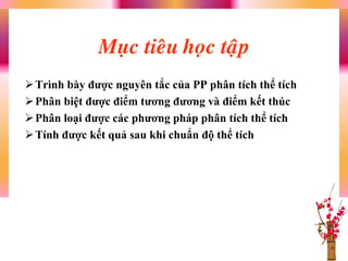 Muïc tieâu hoïc taäp
Trình bày đƣợc nguyên tắc của PP phân tích thể tích
Phân biệt đƣợc điểm tƣơng đƣơng và điểm kết thúc
Phân loại đƣợc các phƣơng pháp phân tích thể tích
Tính đƣợc kết quả sau khi chuẩn độ thể tích
 