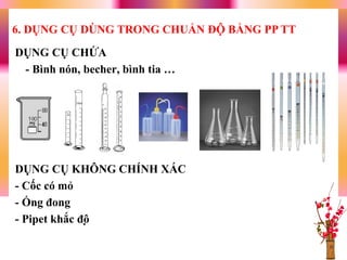 DỤNG CỤ CHỨA
- Bình nón, becher, bình tia …
DỤNG CỤ KHÔNG CHÍNH XÁC
- Cốc có mỏ
- Ống đong
- Pipet khắc độ
6. DỤNG CỤ DÙNG TRONG CHUẨN ĐỘ BẰNG PP TT
 