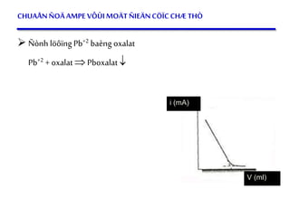 43
CHUAÅNÑOÄAMPE VÔÙIMOÄTÑIEÄNCÖÏCCHÆ THÒ
 Ñònh löôïng Pb+2 baèng oxalat
Pb+2 + oxalat Pboxalat 
i (mA)
V (ml)
 