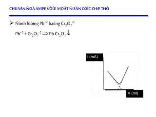 45
CHUAÅNÑOÄAMPE VÔÙIMOÄTÑIEÄNCÖÏCCHÆ THÒ
 Ñònh löôïng Pb+2 baèng Cr2O7
-2
Pb+2 + Cr2O7
-2  Pb Cr2O7 
i (mA)
V (ml)
 