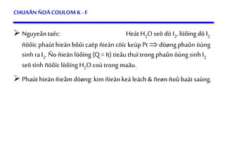 58
CHUAÅNÑOÄCOULOM K - F
 Nguyeân taéc: Heát H2O seõ dö I2, löôïng dö I2
ñöôïc phaùt hieänbôûi caëpñieän cöïc keùpPt döøng phaûn öùng
sinh ra I2. Ño ñieän löôïng (Q = It) tieâu thuï trong phaûn öùng sinhI2
seõ tính ñöôïc löôïng H2O coù trong maãu..
 Phaùt hieän ñieåm döøng: kimñieänkeá leäch& ñeøn ñoûbaät saùng.
 