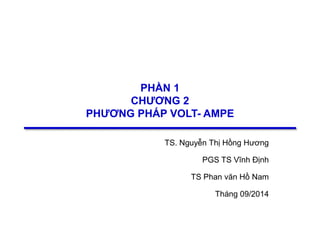 1
PHẦN 1
CHƯƠNG 2
PHƯƠNG PHÁP VOLT- AMPE
TS. Nguyễn Thị Hồng Hương
PGS TS Vĩnh Định
TS Phan văn Hồ Nam
Tháng 09/2014
 