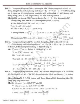 PHƯƠNG PHÁP THAM SỐ HÓA TRONG TỌA ĐỘ PHẲNG
GV:PHAN NHẬT NAM – 0935 334 225 7 www.toanhocdanang.com
Bài 12. Trong mặt phẳng toạ độ Oxy cho tam giác ABC. Đường trung tuyến kẻ từ A và
đường thẳng BC lần lượt có phương trình là : 3x + 5y – 8 = 0 và x – y – 4 = 0. Đường thẳng
qua A vuông góc BC cắt đường tròn ngoại tiếp ABC tại điểm D(4; -2). Viết phương trình
đường thẳng AB và AC biết rằng hoành độ của điểm B không lớn hơn 3.
HD: Gọi H là trực tâm của ABC, Trung tuyến AM: 3x + 5y – 8 = 0 (M là trung điểm BC)
Dễ dàng chứng minh được: H và D đối xứng nhau qua BC (2; 0)H .
AH qua H và vuông góc BC : 2 0AH x y    .
Ta có: (1;1)A AH AM A  
, ( ; 4), ( ; 4)B C BC B b b C c c    (với b c ).
M là trung điểm BC
( 6; 2)
; 4 7 (7 ; 3 )
2 2 ( 2; 4)
BA c cb c b c
M AM b c B c c
HC c c
      
           
    
H là trực tâm của ABC
2
. 0
5
c
AB CH BA HC
c

      
(2; 2)
(5;1)
B
C



hoặc
(5;1)
(2; 2)
B
C



(loại)
Bài 13. Trong mặt phẳng toạ độ Oxy cho hình thang cân ABCD có đáy AB, CD biết
CD = 2AB, phương trình hai đường chéo AC: x + y – 4 = 0 và BD: x – y – 2 = 0, các tọa
độ điểm A, B đều dương và hình thang có diện tích bằng 36.
HD: (1;1)ACn  , (1; 1)BDn   lần lượt là VTPT của AC và BD.
Ta có: . 0AC BDn n  AC BD 
Gọi (3;1)I AC BD I   .
Theo talet: 3 3AC BD IA IB   .
( ; 4 ), 0 4
( ; 2), 2
A AC A a a a
B BD B b b b
    

   
2 3 22 2 1 (1; 3)1 9
. 36
5 (5; 3)2 2 3 22 2
ABCD
aIA a AIA
S AC BD
b BbIB
      
         
    
2IC IA  (7 ; 3)C  . 2ID IB  ( 1; 3)D  
Bài 14. Trong mặt phẳng với hệ trục tọa độ Oxy, cho hình thang vuông tại A, B và có diện
tích 50, đỉnh C(2; -5),AD = 3BC.Biết rằng đường thẳng AB đi qua điểm 1
;0
2
M
 
 
 
, đường
thẳng AD đi qua N(-3; 5). Viết phương trình đường thẳng AB biết rằng đường thẳng AB
không song song với các trục.
HD: Gọi (2 ; )ABn a b ( . 0a b  ) là VTPT của AB.
Vì ( ; 2 )ADAB AD n b a    là VTPT của AD.
Khi đó ta có: :2 0AB ax by a   và : 2 3 10 0AD bx ay b a   
2 2
5 5
( , )
a b
CB d C AB
a b

 

, 2 2
5 20
( , )
b a
AB d C AD
a b

 

 