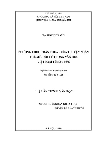 VIỆN HÀN LÂM
KHOA HỌC XÃ HỘI VIỆT NAM
HỌC VIỆN KHOA HỌC XÃ HỘI
TẠ HƯƠNG TRANG
PHƯƠNG THỨC TRẦN THUẬT CỦA TRUYỆN NGẮN
THẾ SỰ - ĐỜI TƯ TRONG VĂN HỌC
VIỆT NAM TỪ SAU 1986
Ngành: Văn học Việt Nam
Mã số: 9. 22 .01 .21
LUẬN ÁN TIẾN SĨ VĂN HỌC
NGƯỜI HƯỚNG DẪN KHOA HỌC:
PGS.TS. LÊ QUANG HƯNG
HÀ NỘI – 2019
 