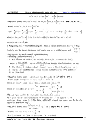 i: ðiêu kien : cos x 0 x k 
2 
PT sin x 2 
Û 1 + 3 = 4 sin x cos x Û cos x + 3 sin x = 4 sin x cos x 
. ðây là phương trình ñang câp bac ba 
cos x 
nên ta chia hai vê ca phương trình cho 3 cos x (do cos x ¹ 0 ), ta ñưc phương trình : 
+ = Û + 2 + + 2 
= 
1 tan x 
3 4 tan x 1 tan x 3 tan x(1 tan x) 4 tan x 
2 2 
cos x cos x 
Û 3 tan 3 x + tan 2 x - tan x + 1 = 0 Û tan x = - 1 Û x = - p + k 
p th+a ñiêu kien . 
4 
Nhan xét: ðe gii phương trình này ngay t! ñâu ta có the chia hai vê ca phương trình cho cos 2 x hoac s	 
d
ng công thc 
2 sin x cos x 2 tan x 
= = 
2 2 2 
sin 2x 
+ + 
sin x cos x 1 tan x 
và chuyen phương trình ban ñâu vê phương trình ch 
cha hàm tan như trên. 
Ví d 2: Gii phương trình : 2 
- + = ( ðH Khôi B – 2003 ). 
cot x tgx 4 sin 2x 
sin 2x 
¹ Û ¹ p 
Gi 
