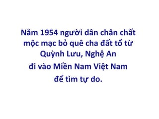 Năm 1954 người dân chân chất
mộc mạc bỏ quê cha đất tổ từ
Quỳnh Lưu, Nghệ An
đi vào Miền Nam Việt Nam
để tìm tự do.
 