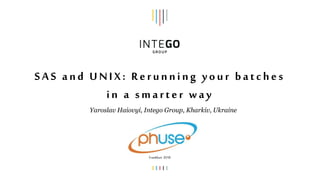 SAS and UNIX: Rerunning your batches
in a smarter way
Frankfurt 2018
Yaroslav Haiovyi, Intego Group, Kharkiv, Ukraine
 