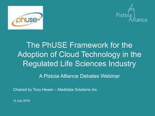 12 July 2016
The PhUSE Framework for the
Adoption of Cloud Technology in the
Regulated Life Sciences Industry
A Pistoia Alliance Debates Webinar
Chaired by Tony Hewer – Medidata Solutions Inc.
 