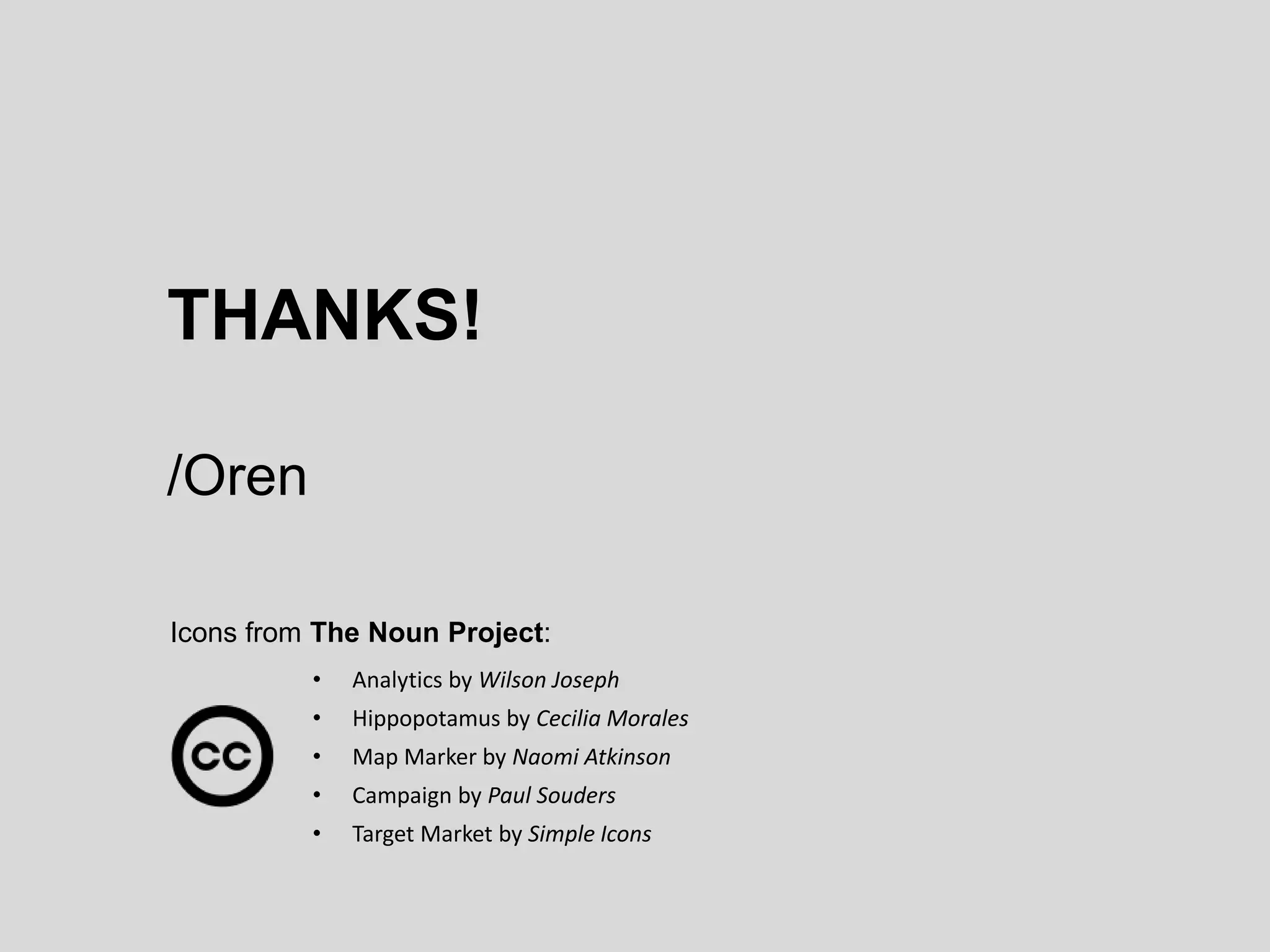 THANKS! 
/Oren 
Icons from The Noun Project: 
• Analytics by Wilson Joseph 
• Hippopotamus by Cecilia Morales 
• Map Marker by Naomi Atkinson 
• Campaign by Paul Souders 
• Target Market by Simple Icons 
 