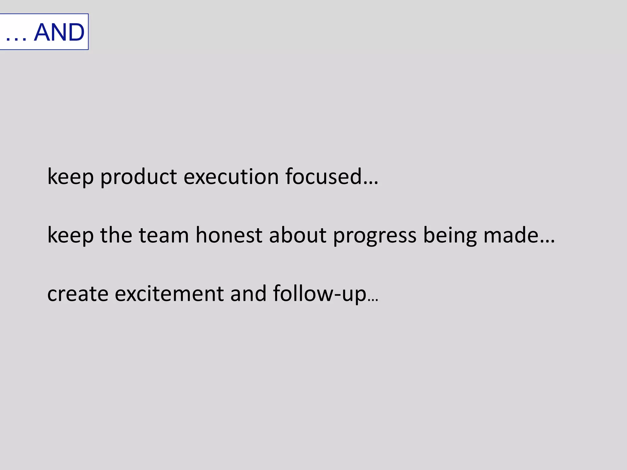 … AND 
keep product execution focused… 
keep the team honest about progress being made… 
create excitement and follow-up… 
 
