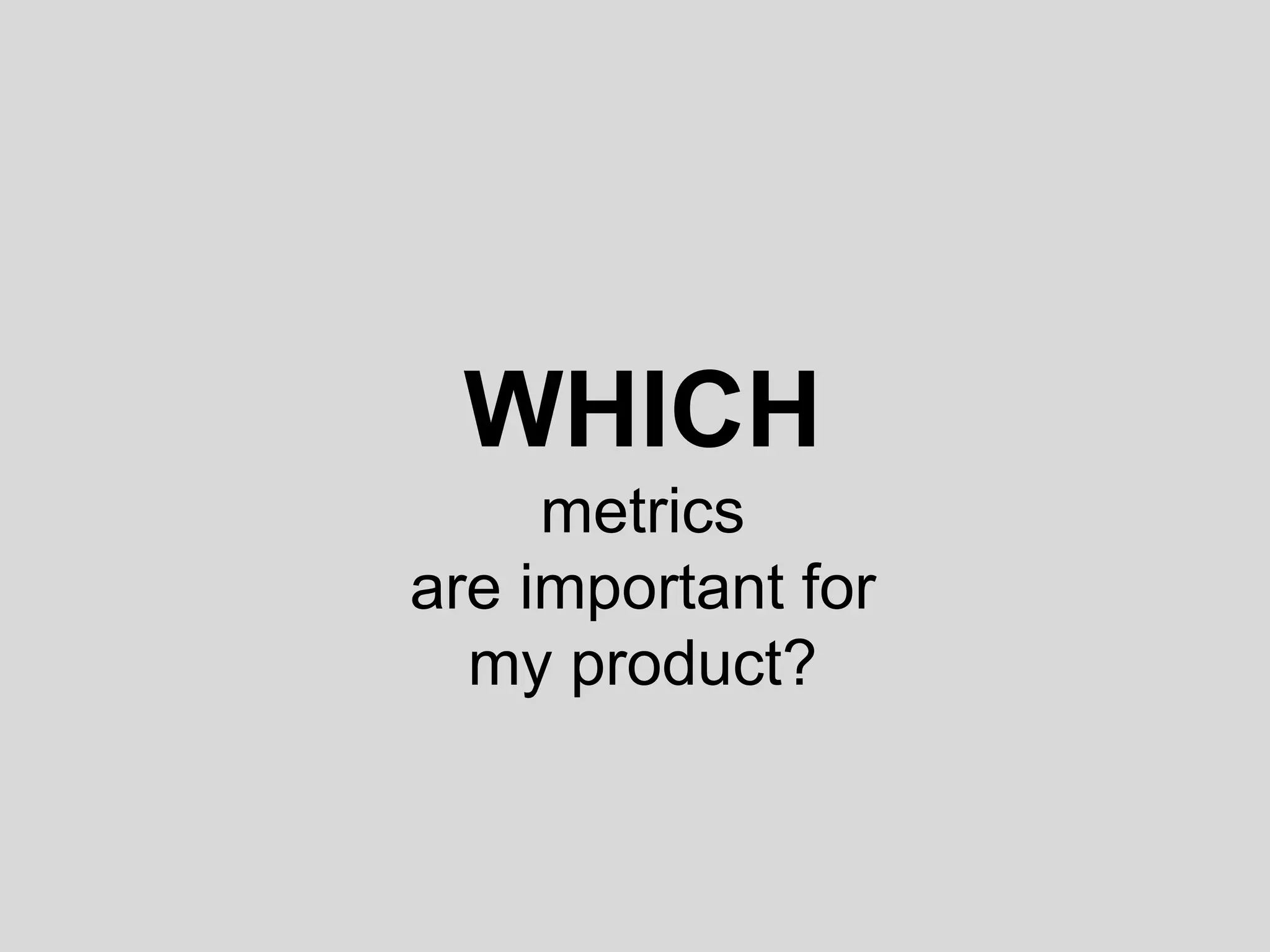 WHICH 
metrics 
are important for 
my product? 
 