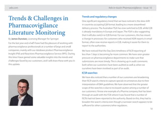 adis.com Adis in-touch: Pharmacovigilance – Issue 10
10
Trends and regulatory changes
One significant regulatory trend that we have noticed is the slow shift
in countries accepting E2B format, leading to a more streamlined
delivery process.The AustralianTGA has now switched to E2B, while E2B
is already mandatory in Europe and Japan.The FDA is also suggesting
that it will also switch to E2B format. For our customers, this has meant
a change in processes: for customers who received ADR reports in email
format, often now receive reports in E2B, making it easier for them to
report to the authorities.
We have noticed that the Day Zero timeliness of ISCR reporting of
less than 7 days is becoming far more common.We have seen greater
pressure on pharmacovigilance departments to make sure that
submissions are more timely.This is showing up in audit comments
both when our customers have been audited as well as when we
ourselves have been involved as part of an audit.
ICSR searches
We have also noticed that a number of our customers are broadening
their ISCR search criteria to capture special circumstances due to their
interpretation of EMA guidelines.We have observed that the greater
scope of the searches is due to increased caution among a number of
our customers. I know one example of a Pharma company that has been
through an audit with the FDA where it was found that a number of
ISCRs had not been reported to the authority. Based on this, they had to
broaden the search criteria even though a narrower search appears to be
sufficient for other customers/other regulators.
Trends & Challenges in
Pharmacovigilance
Literature Monitoring
By James Dunstan, Licensing Manager for Springer
For the last year and a half I have had the pleasure of working with
pharmacovigilance professionals at a number of large and small
companies, mainly with our database product Pharmacovigilance
Insight (PVI) and Reactions Pharmacovigilance Service (RPS). During
this time I have gained some valuable insights into the trends and
challenges faced by our customers, and I will share these with you in
this update.
 