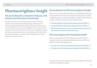 adis.com Adis in-touch: Pharmacovigilance – Issue 10
13
An introduction to Pharmacovigilance Insight
These sessions will provide an introduction to the database including an
overview of the content, how to run searches and set up alerts, and are
suitable for anyone using Pharmacovigilance Insight for the first time, or
needing a refresher to brush up on their database skills.
•• Thursday, May 8th 1.00 pm Central EuropeanTime (UTC/GMT +1)
•• Thursday, May 8th 1.00 pm Eastern StandardTime (UTC/GMT -5)
•• Alternatively, you can access a pre-recorded session here, which can
be viewed on-demand at a time that suits you!
Pharmacovigilance for Hospitals & Health
These sessions will look at how the database can be used within a
hospital or healthcare setting to identify previous cases of ADRs and
keep up to date with drug safety news.
•• Thursday, June 19th 9.30 am Central EuropeanTime (UTC/GMT +1)
•• Thursday, June 19th 3.30 pm Eastern StandardTime (UTC/GMT -5)
Pharmacovigilance Insight
Are you looking for a solution to help you with
adverse event literature monitoring?
We will be running a series of training sessions over the coming
months to demonstrate the benefits of using a database such as
Pharmacovigilance Insight within different industries.These sessions
are hosted online by our product and platform experts. All you need to
participate is an internet connection and access to a telephone.You will
be able to watch the presentation on your desktop and we will provide
you with a toll-free phone number to dial in should you wish to ask
questions during the session.
To register for any of these free training sessions simply click on the links
above and complete your details.
 