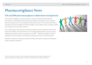 adis.com Adis in-touch: Pharmacovigilance – Issue 10
3
Pharmacovigilance News
FDA and EMA pharmacovigilance collaboration strengthened
A new pharmacovigilance `cluster’has been set up by the FDA and the EMA. Monthly
teleconferences will take place allowing pharmacovigilance information to be exchanged
between the agencies in a more systematic and focused manner.This increased interaction is
intended to enhance the ability of the FDA and EMA to work swiftly on issues of medicine safety
and coordinate communication activities.
In the media release reporting the new pharmacovigilance cluster, Guido Rasi, the Executive
Director of the EMA, commented that“in an increasingly globalised pharmaceutical market,
collaboration between medicines’regulators is essential . . . Medicines’regulators are inter-
dependent: any action taken in one territory has repercussions on the rest of the world”.
Canadian and Japanese regulatory authorities will also participate in the pharmacovigilance
cluster meetings as observers.
Food and Drug Administration. FDA and European Medicines Agency strengthen collaboration in
pharmacovigilance area. Media Release: 19 Feb 2014. Available from URL http://www.fda.gov/
 