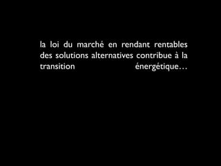 la loi du marché en rendant rentables
des solutions alternatives contribue à la
transition énergétique…
 