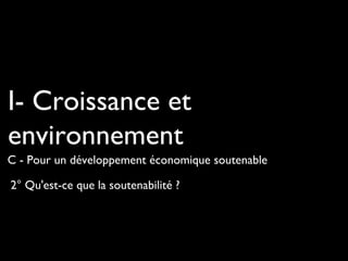 2° Qu'est-ce que la soutenabilité ?
I- Croissance et
environnement
C - Pour un développement économique soutenable
 