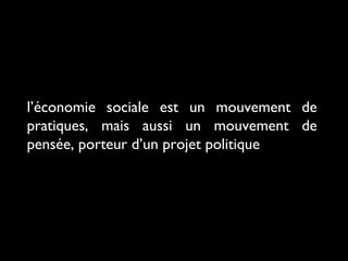 l’économie sociale est un mouvement de
pratiques, mais aussi un mouvement de
pensée, porteur d’un projet politique
 