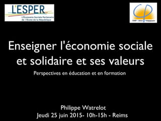 Enseigner l'économie sociale
et solidaire et ses valeurs
Perspectives en éducation et en formation
Philippe Watrelot
Jeudi 25 juin 2015- 10h-15h - Reims
 