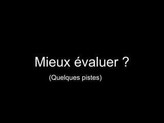 Mieux évaluer ?
(Quelques pistes)
 