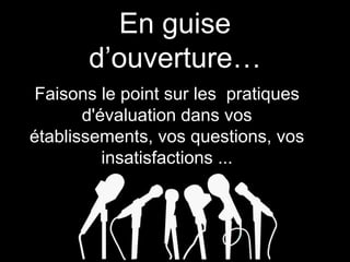 En guise
d’ouverture…
Faisons le point sur les pratiques
d'évaluation dans vos
établissements, vos questions, vos
insatisfactions ...
 