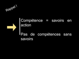 Compétence = savoirs en
action
Pas de compétences sans
savoirs
 