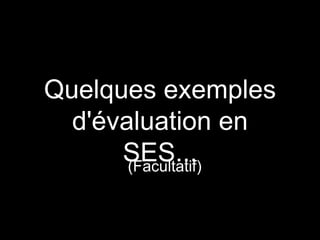 Quelques exemples
d'évaluation en
SES...(Facultatif)
 