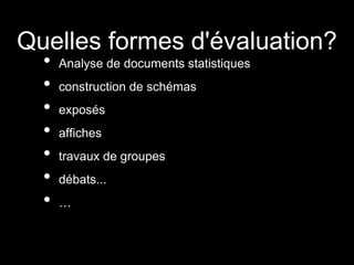 Quelles formes d'évaluation?
• Analyse de documents statistiques
• construction de schémas
• exposés
• affiches
• travaux de groupes
• débats...
• …
 