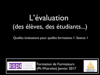 L’évaluation
(des élèves, des étudiants...)
Quelles évaluations pour quelles formations ?- Séance 1
Formation de Formateurs
(Ph.Watrelot) Janvier 2017
 