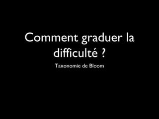 Comment graduer la
difficulté ?
Taxonomie de Bloom
 
