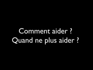 Comment aider ?
Quand ne plus aider ?
 