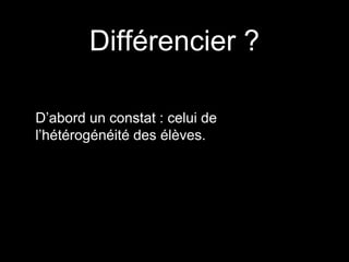 Différencier ?
D’abord un constat : celui de
l’hétérogénéité des élèves.
 