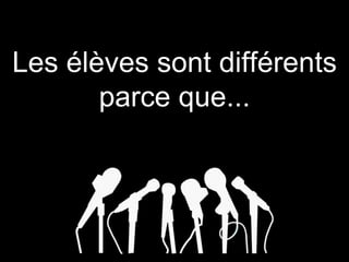 Les élèves sont différents
parce que...
 