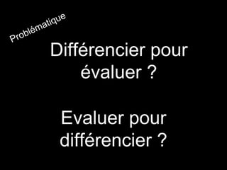 Différencier pour
évaluer ?
Evaluer pour
différencier ?
 