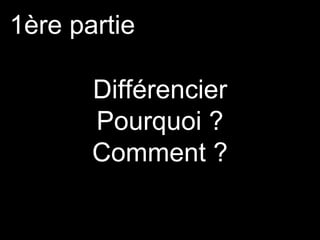 Différencier
Pourquoi ?
Comment ?
1ère partie
 