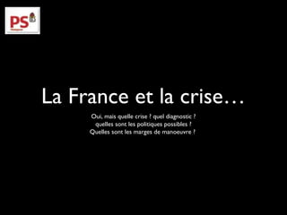 La France et la crise… 
Oui, mais quelle crise ? quel diagnostic ? 
quelles sont les politiques possibles ? 
Quelles sont les marges de manoeuvre ? 
 